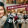 「何を着たらいいのかわからない…」50代のあなたへ！迷わないおしゃれのコツ