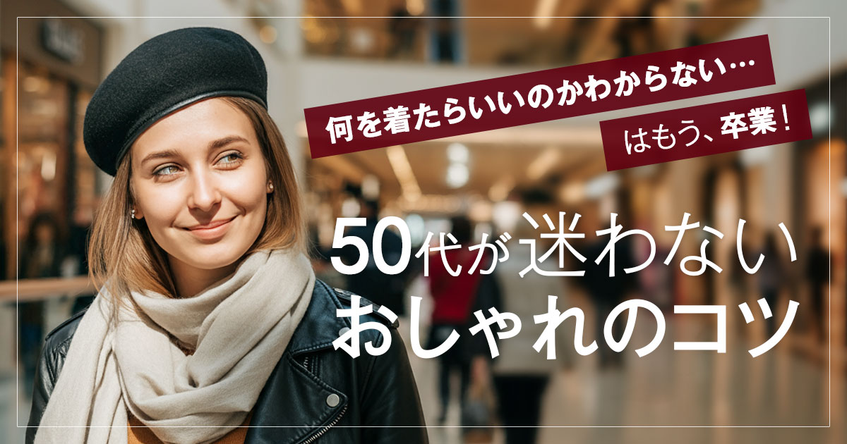 「何を着たらいいのかわからない…」50代のあなたへ！迷わないおしゃれのコツ